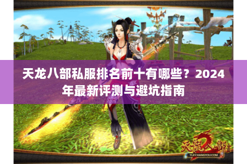天龙八部私服排名前十有哪些?2024年最新评测与避坑指南 天龙八部私服排名前十有哪些?2024年最新评测与避坑指南