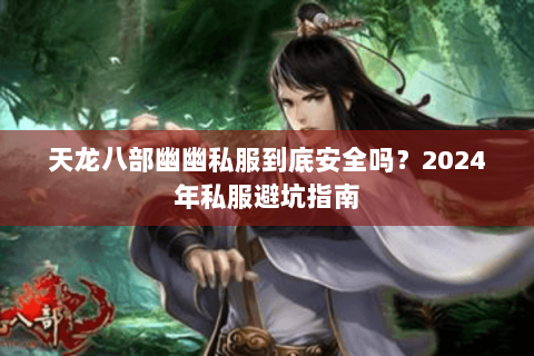 天龙八部幽幽私服到底安全吗?2024年私服避坑指南 天龙八部幽幽私服到底安全吗?2024年私服避坑指南