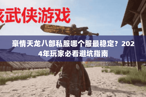 豪情天龙八部私服哪个服最稳定?2024年玩家必看避坑指南 豪情天龙八部私服哪个服最稳定?2024年玩家必看避坑指南