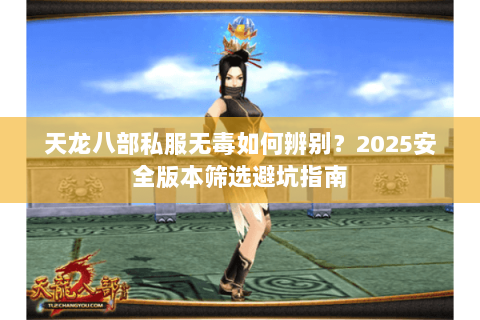 天龙八部私服无毒如何辨别?2025安全版本筛选避坑指南 天龙八部私服无毒如何辨别?2025安全版本筛选避坑指南