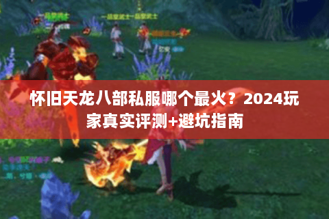 怀旧天龙八部私服哪个最火？2024玩家真实评测+避坑指南