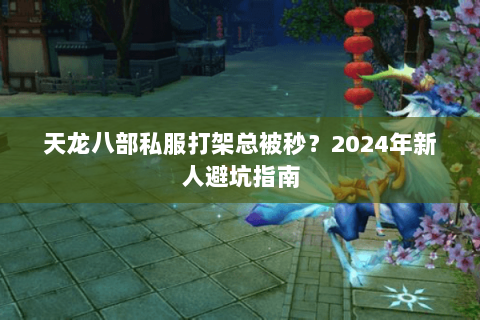 天龙八部私服打架总被秒?2024年新人避坑指南 天龙八部私服打架总被秒?2024年新人避坑指南