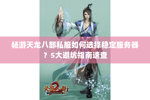 畅游天龙八部私服如何选择稳定服务器?5大避坑指南速查 畅游天龙八部私服如何选择稳定服务器?5大避坑指南速查