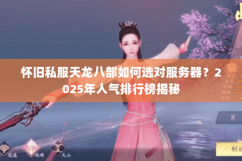 怀旧私服天龙八部如何选对服务器？2025年人气排行榜揭秘