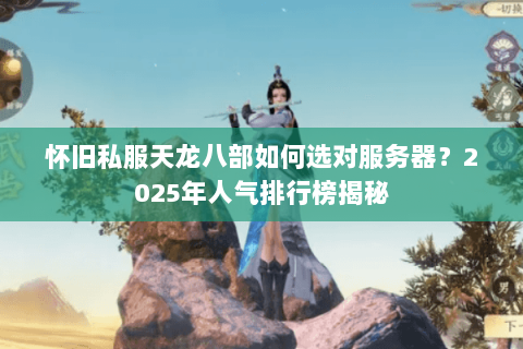 怀旧私服天龙八部如何选对服务器？2025年人气排行榜揭秘