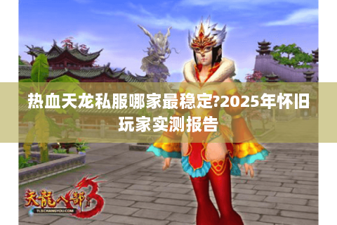 热血天龙私服哪家最稳定?2025年怀旧玩家实测报告 热血天龙私服哪家最稳定?2025年怀旧玩家实测报告