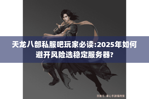 天龙八部私服吧玩家必读:2025年如何避开风险选稳定服务器? 天龙八部私服吧玩家必读:2025年如何避开风险选稳定服务器?