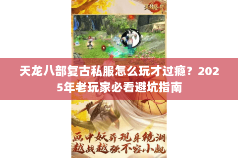 天龙八部复古私服怎么玩才过瘾?2025年老玩家必看避坑指南 天龙八部复古私服怎么玩才过瘾?2025年老玩家必看避坑指南