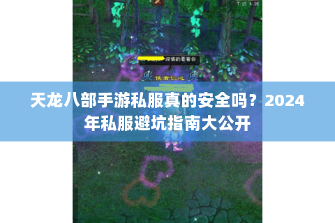 天龙八部手游私服真的安全吗?2024年私服避坑指南大公开 天龙八部手游私服真的安全吗?2024年私服避坑指南大公开