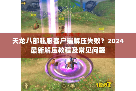 天龙八部私服客户端解压失败?2024最新解压教程及常见问题 天龙八部私服客户端解压失败?2024最新解压教程及常见问题