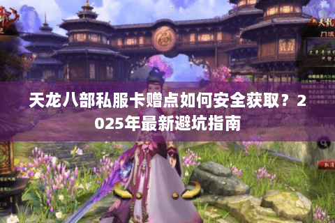 天龙八部私服卡赠点如何安全获取?2025年最新避坑指南 天龙八部私服卡赠点如何安全获取?2025年最新避坑指南
