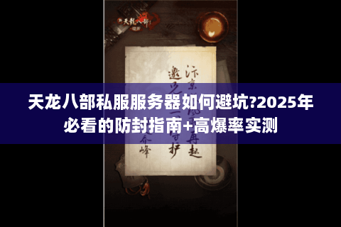 天龙八部私服服务器如何避坑?2025年必看的防封指南+高爆率实测 天龙八部私服服务器如何避坑?2025年必看的防封指南+高爆率实测