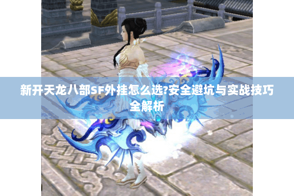 新开天龙八部SF外挂怎么选?安全避坑与实战技巧全解析
