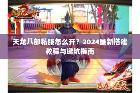 天龙八部私服怎么开?2024最新搭建教程与避坑指南 天龙八部私服怎么开?2024最新搭建教程与避坑指南
