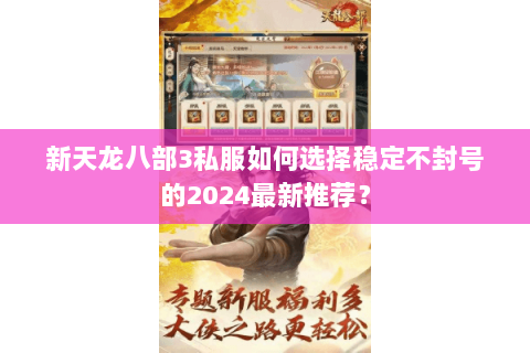 新天龙八部3私服如何选择稳定不封号的2024最新推荐? 新天龙八部3私服如何选择稳定不封号的2024最新推荐?