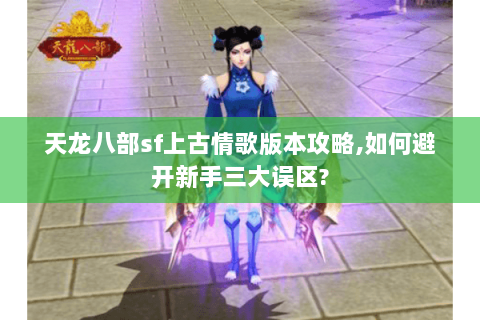 天龙八部sf上古情歌版本攻略,如何避开新手三大误区? 天龙八部sf上古情歌版本攻略,如何避开新手三大误区?
