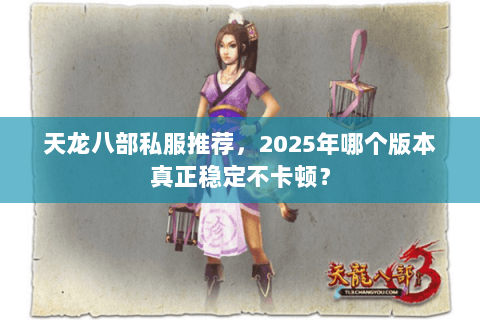 天龙八部私服推荐,2025年哪个版本真正稳定不卡顿? 天龙八部私服推荐,2025年哪个版本真正稳定不卡顿?