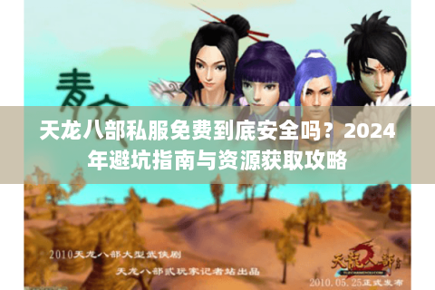 天龙八部私服免费到底安全吗?2024年避坑指南与资源获取攻略 天龙八部私服免费到底安全吗?2024年避坑指南与资源获取攻略