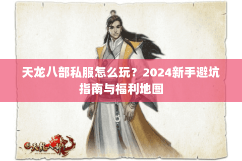 天龙八部私服怎么玩?2024新手避坑指南与福利地图 天龙八部私服怎么玩?2024新手避坑指南与福利地图