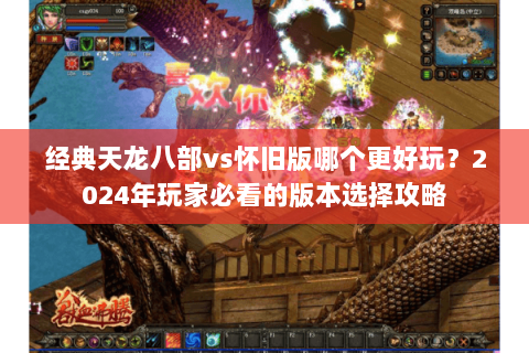 经典天龙八部vs怀旧版哪个更好玩?2024年玩家必看的版本选择攻略 经典天龙八部vs怀旧版哪个更好玩?2024年玩家必看的版本选择攻略