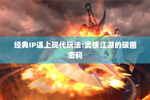 经典IP遇上现代玩法:武侠江湖的破圈密码 经典IP遇上现代玩法:武侠江湖的破圈密码