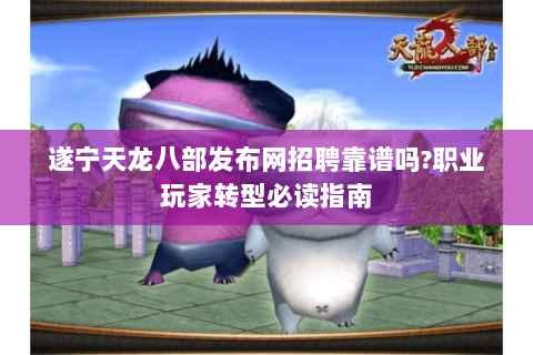 遂宁天龙八部发布网招聘靠谱吗?职业玩家转型必读指南