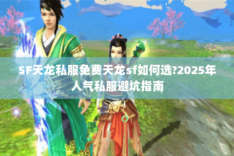 SF天龙私服免费天龙sf如何选?2025年人气私服避坑指南 SF天龙私服免费天龙sf如何选?2025年人气私服避坑指南