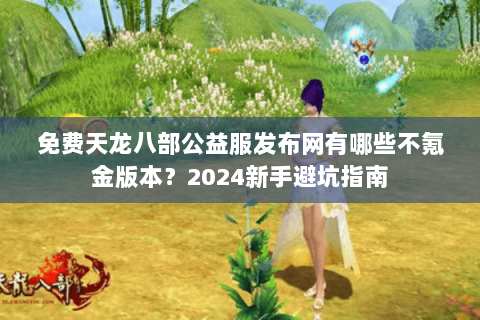 免费天龙八部公益服发布网有哪些不氪金版本？2024新手避坑指南