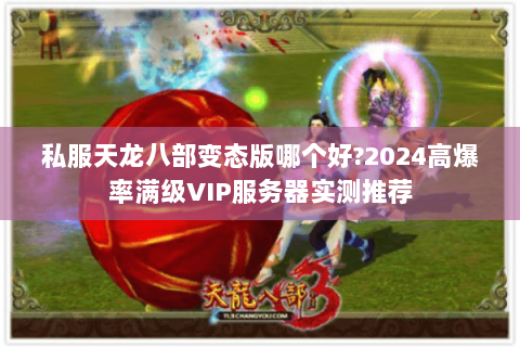 私服天龙八部变态版哪个好?2024高爆率满级VIP服务器实测推荐