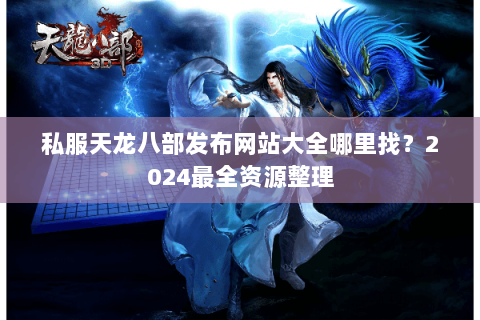 私服天龙八部发布网站大全哪里找?2024最全资源整理 私服天龙八部发布网站大全哪里找?2024最全资源整理