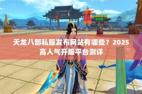 天龙八部私服发布网站有哪些？2025高人气开服平台测评