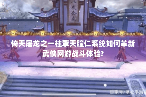 倚天屠龙之一柱擎天瞳仁系统如何革新武侠网游战斗体验? 倚天屠龙之一柱擎天瞳仁系统如何革新武侠网游战斗体验?