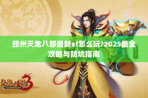 邳州天龙八部最新sf怎么玩?2025最全攻略与防坑指南 邳州天龙八部最新sf怎么玩?2025最全攻略与防坑指南