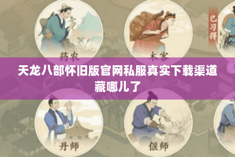 天龙八部怀旧版官网私服真实下载渠道藏哪儿了 天龙八部怀旧版官网私服真实下载渠道藏哪儿了