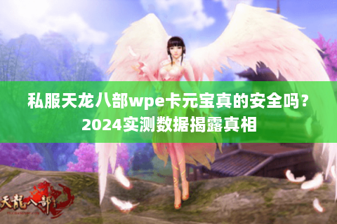 私服天龙八部wpe卡元宝真的安全吗?2024实测数据揭露真相 私服天龙八部wpe卡元宝真的安全吗?2024实测数据揭露真相