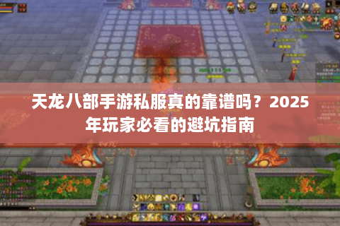 天龙八部手游私服真的靠谱吗?2025年玩家必看的避坑指南 天龙八部手游私服真的靠谱吗?2025年玩家必看的避坑指南