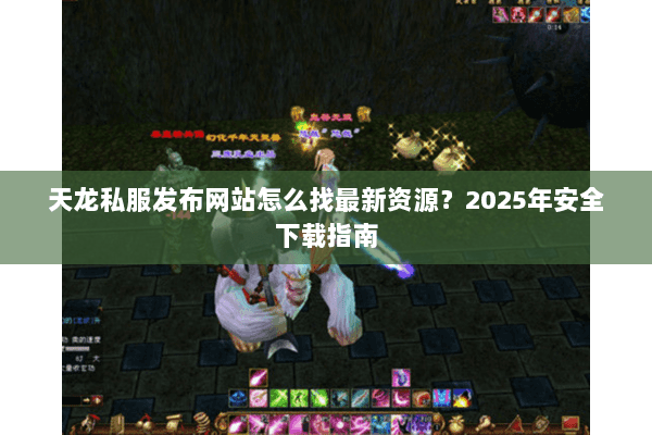天龙私服发布网站怎么找最新资源?2025年安全下载指南 天龙私服发布网站怎么找最新资源?2025年安全下载指南
