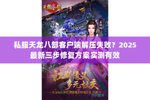私服天龙八部客户端解压失败?2025最新三步修复方案实测有效 私服天龙八部客户端解压失败?2025最新三步修复方案实测有效