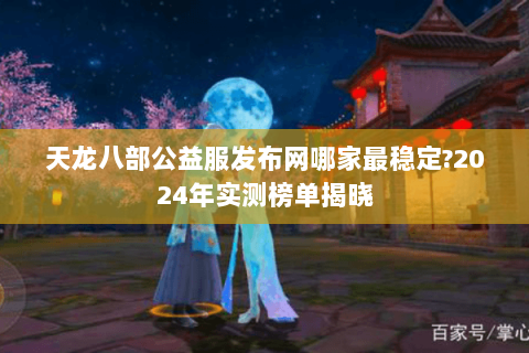 天龙八部公益服发布网哪家最稳定?2024年实测榜单揭晓