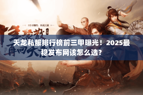 天龙私服排行榜前三甲曝光!2025最稳发布网该怎么选? 天龙私服排行榜前三甲曝光!2025最稳发布网该怎么选?