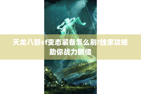 天龙八部sf变态装备怎么刷?独家攻略助你战力翻倍 天龙八部sf变态装备怎么刷?独家攻略助你战力翻倍