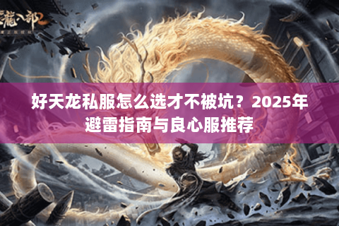 好天龙私服怎么选才不被坑?2025年避雷指南与良心服推荐 好天龙私服怎么选才不被坑?2025年避雷指南与良心服推荐