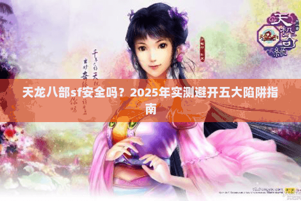 天龙八部sf安全吗?2025年实测避开五大陷阱指南 天龙八部sf安全吗?2025年实测避开五大陷阱指南