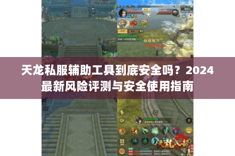 天龙私服辅助工具到底安全吗?2024最新风险评测与安全使用指南 天龙私服辅助工具到底安全吗?2024最新风险评测与安全使用指南