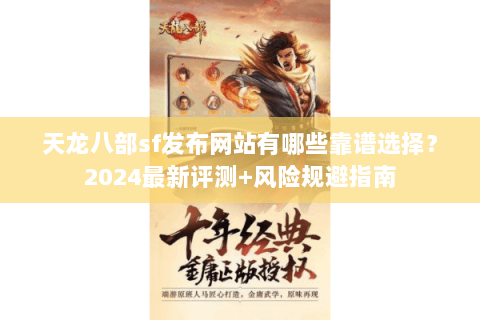 天龙八部sf发布网站有哪些靠谱选择?2024最新评测+风险规避指南 天龙八部sf发布网站有哪些靠谱选择?2024最新评测+风险规避指南