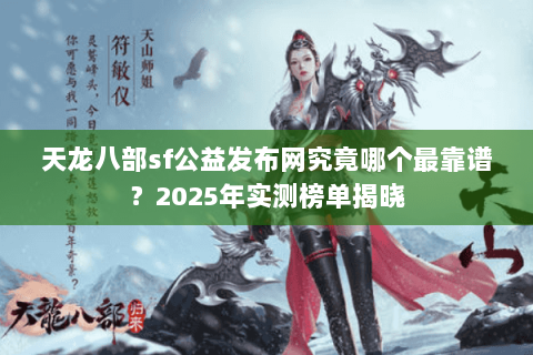 天龙八部sf公益发布网究竟哪个最靠谱？2025年实测榜单揭晓
