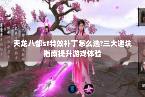 天龙八部sf特效补丁怎么选?三大避坑指南提升游戏体验