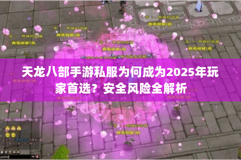 天龙八部手游私服为何成为2025年玩家首选?安全风险全解析 天龙八部手游私服为何成为2025年玩家首选?安全风险全解析