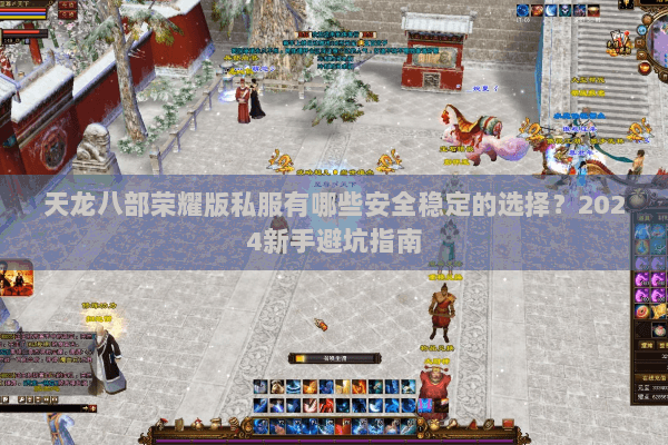 天龙八部荣耀版私服有哪些安全稳定的选择?2024新手避坑指南 天龙八部荣耀版私服有哪些安全稳定的选择?2024新手避坑指南