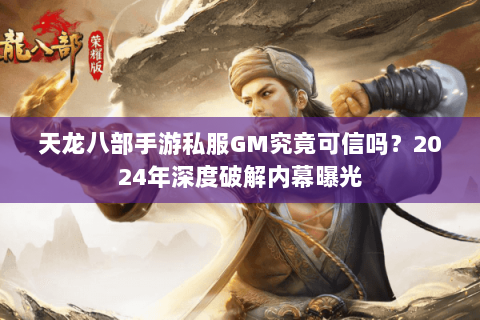 天龙八部手游私服GM究竟可信吗?2024年深度破解内幕曝光 天龙八部手游私服GM究竟可信吗?2024年深度破解内幕曝光